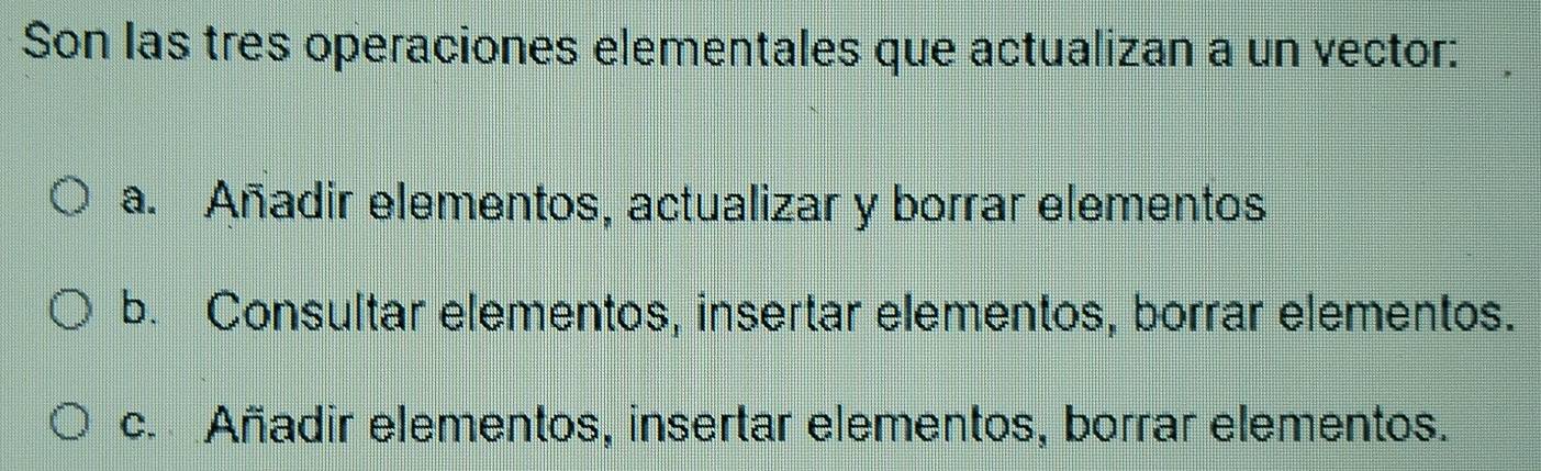 Son las tres operaciones elementales que actualizan a un vector:
a. Añadir elementos, actualizar y borrar elementos
b. Consultar elementos, insertar elementos, borrar elementos.
c. Añadir elementos, insertar elementos, borrar elementos.