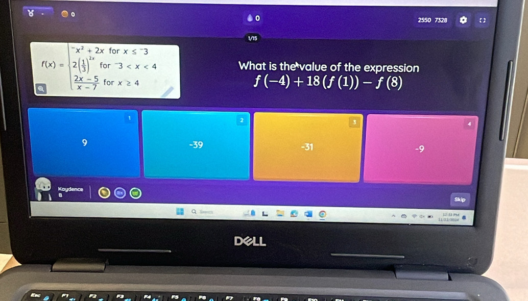 255 7328
1/15
for x≤^-3
r^-3 What is the value of the expression
f(-4)+18(f(1))-f(8)
f(x)=beginarrayl -x^2+2x 2( 1/3 )^2x 2  (2x-5)/x-7 ;endarray. or x≥ 4 2
1
3
4
9 -39 -31 -9
Kaydence
B
Q S 11/22/224 12:13 PM