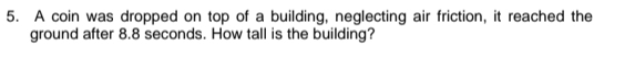 A coin was dropped on top of a building, neglecting air friction, it reached the 
ground after 8.8 seconds. How tall is the building?