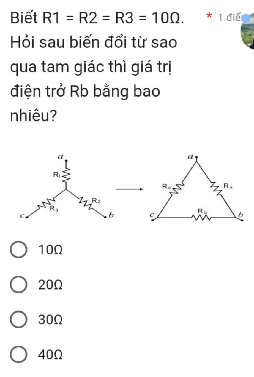 Biết R1=R2=R3=10Omega . * 1 điể
Hỏi sau biến đổi từ sao
qua tam giác thì giá trị
điện trở Rb bằng bao
nhiêu?
10Ω
20Ω
30Ω
40Ω