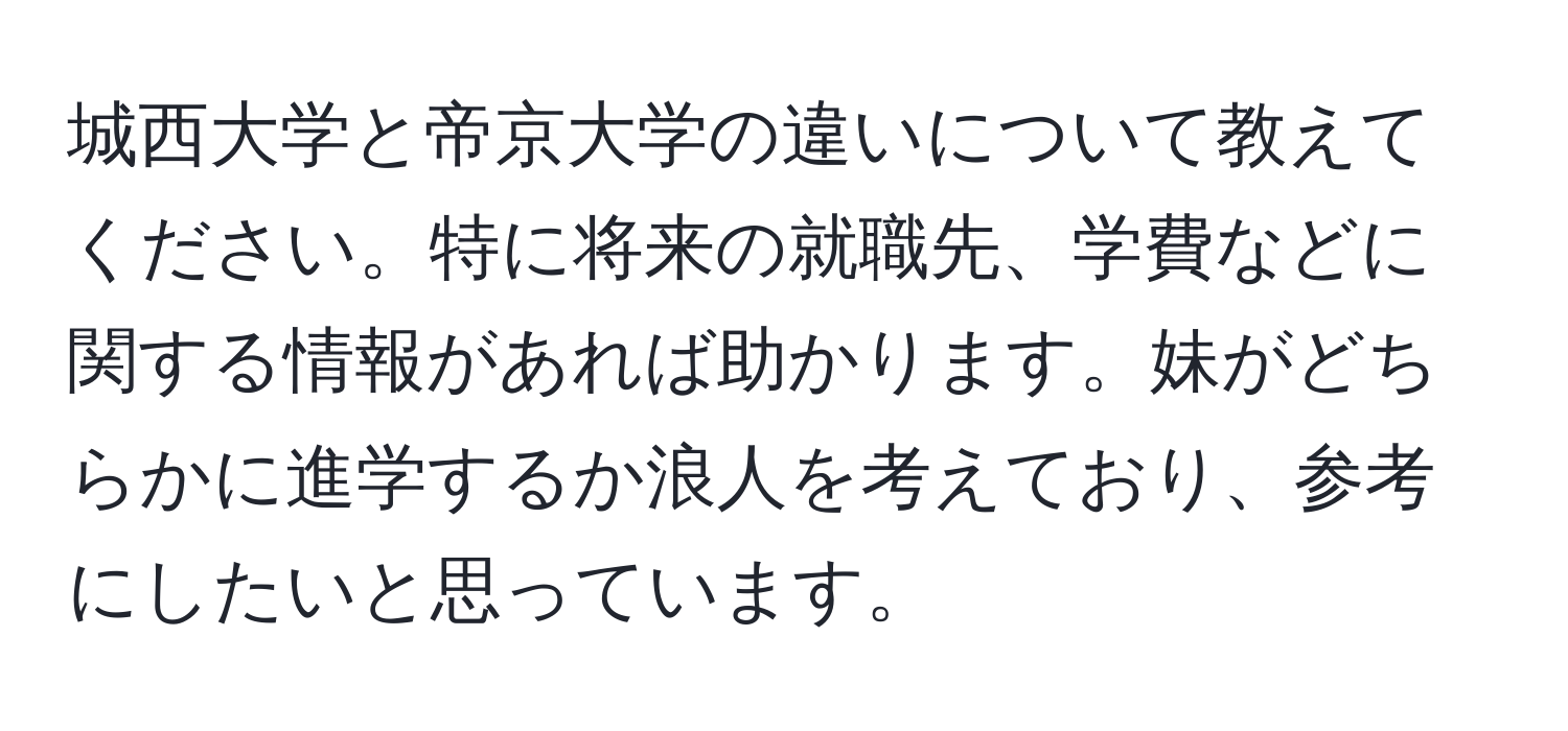 城西大学と帝京大学の違いについて教えてください。特に将来の就職先、学費などに関する情報があれば助かります。妹がどちらかに進学するか浪人を考えており、参考にしたいと思っています。