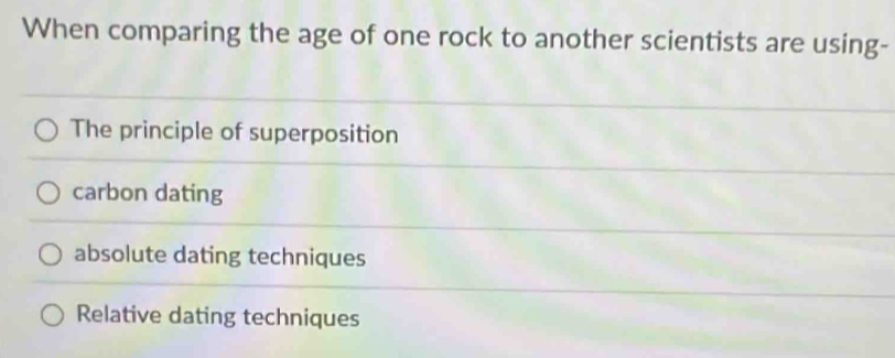 When comparing the age of one rock to another scientists are using-
The principle of superposition
carbon dating
absolute dating techniques
Relative dating techniques