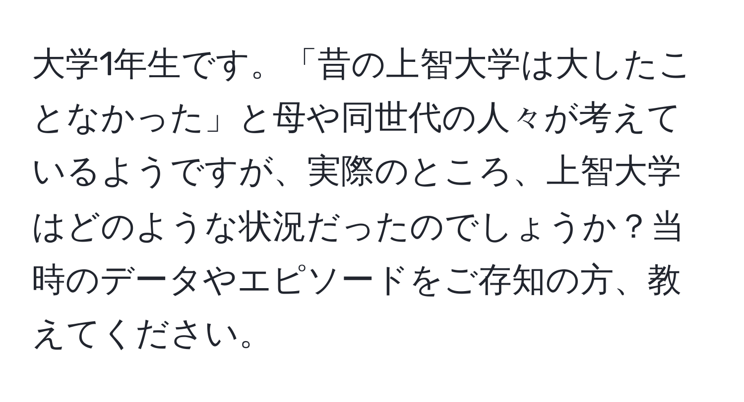 大学1年生です。「昔の上智大学は大したことなかった」と母や同世代の人々が考えているようですが、実際のところ、上智大学はどのような状況だったのでしょうか？当時のデータやエピソードをご存知の方、教えてください。