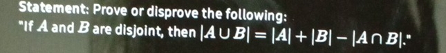 Statement: Prove or disprove the following: 
"If A and B are disjoint, then |A∪ B|=|A|+|B|-|A∩ B|."