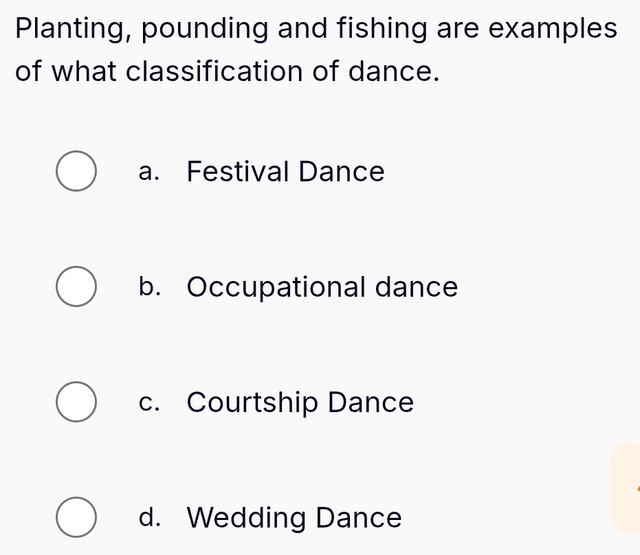 Planting, pounding and fishing are examples
of what classification of dance.
a. Festival Dance
b. Occupational dance
c. Courtship Dance
d. Wedding Dance