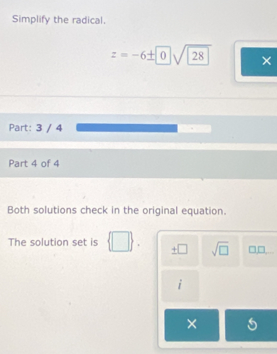 Simplify the radical.
z=-6± 0sqrt(28) ×
Part: 3 / 4
Part 4 of 4
Both solutions check in the original equation.
The solution set is  □ . ± □ sqrt(□ ) □ ,□ ,... 

×