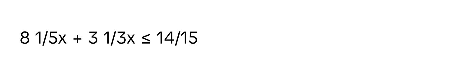 8 1/5x + 3 1/3x ≤ 14/15