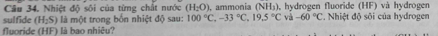 Nhiệt độ sôi của từng chất nước (H_2O) , ammonia (NH_3) , hydrogen fluoride (HF) và hydrogen 
sulfide (H_2S) là một trong bốn nhiệt độ sau: 100°C, -33°C, 19,5°C và -60°C. Nhiệt độ sôi của hydrogen 
fluoride (HF) là bao nhiêu?