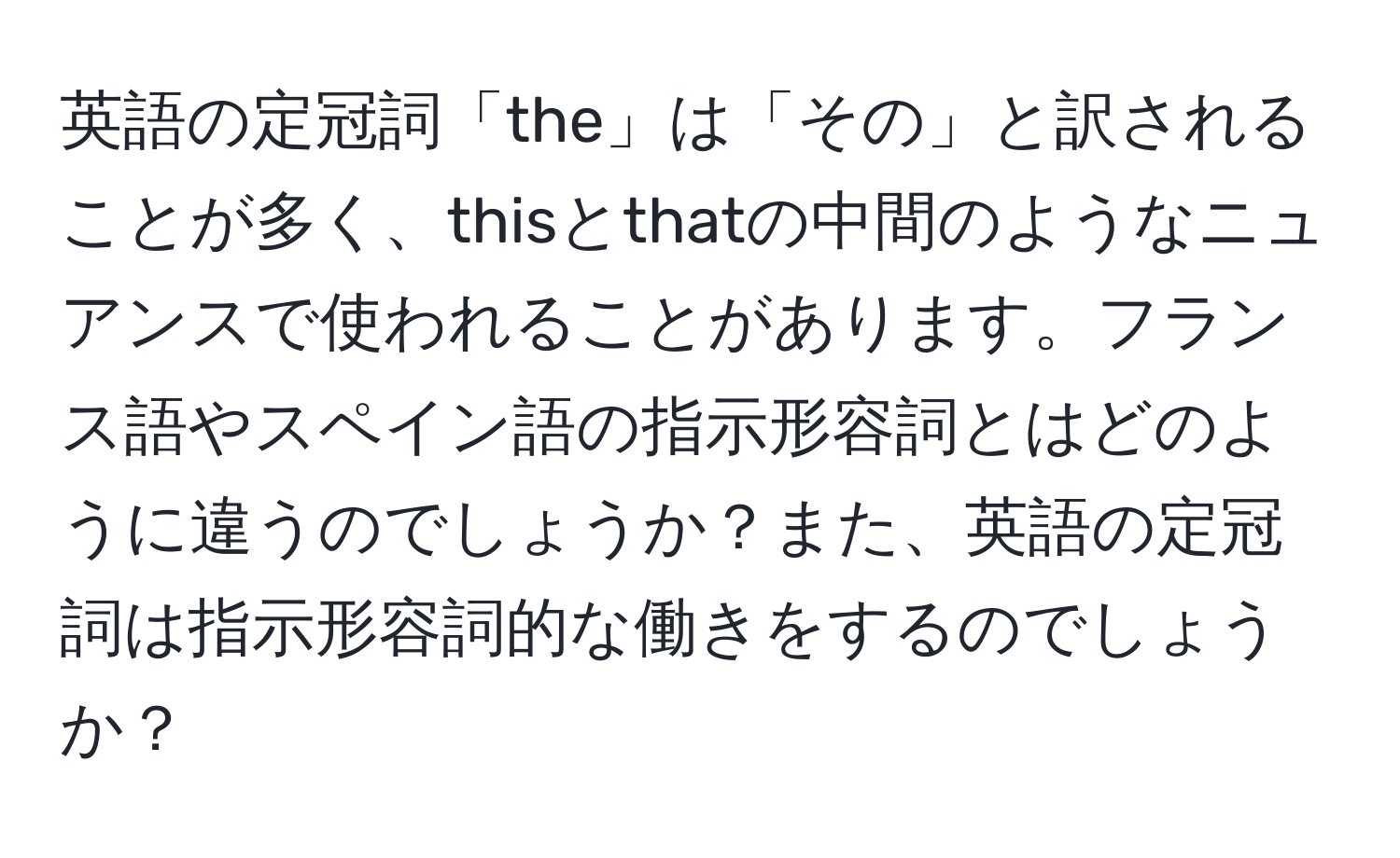 英語の定冠詞「the」は「その」と訳されることが多く、thisとthatの中間のようなニュアンスで使われることがあります。フランス語やスペイン語の指示形容詞とはどのように違うのでしょうか？また、英語の定冠詞は指示形容詞的な働きをするのでしょうか？