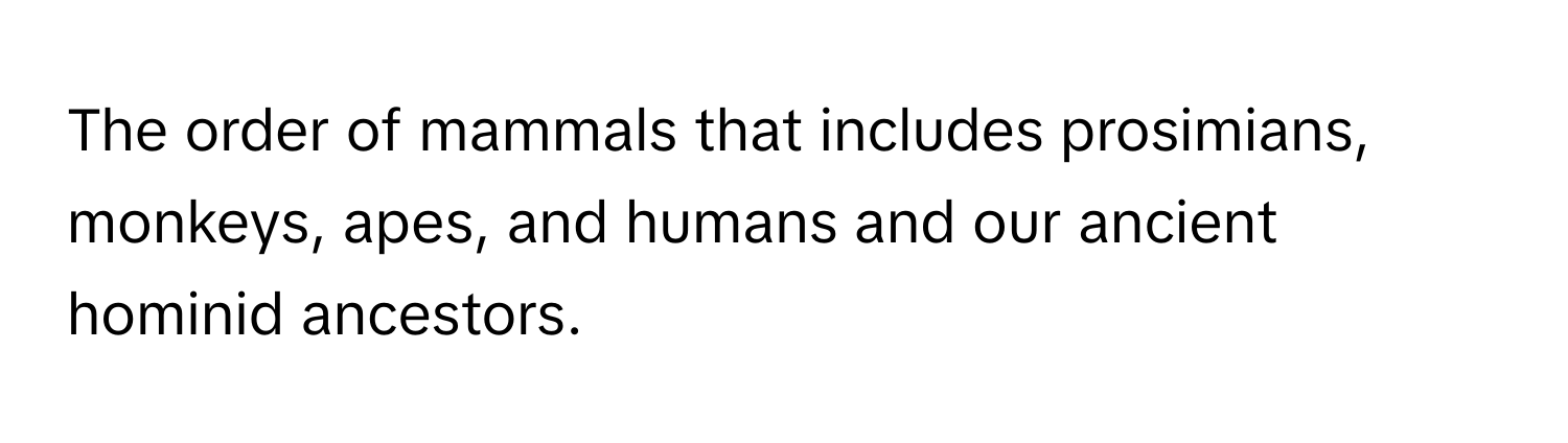 The order of mammals that includes prosimians, monkeys, apes, and humans and our ancient hominid ancestors.