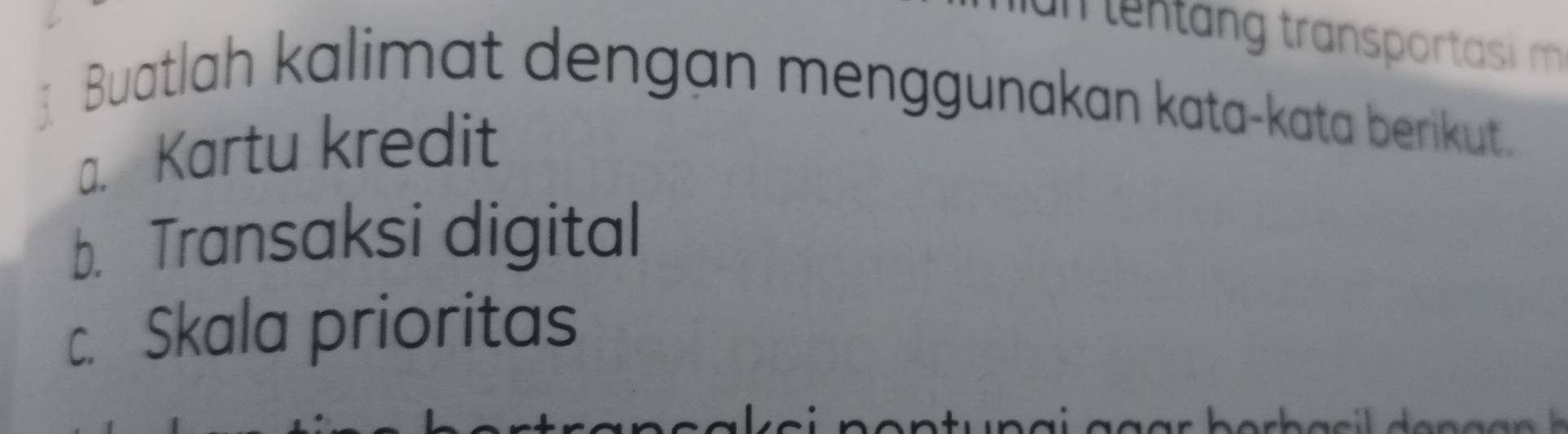 an tentäng transportasi m
Buatlah kalimat dengan menggunakan kata-kata berikut. 
a. Kartu kredit 
b. Transaksi digital 
c. Skala prioritas