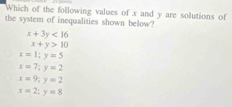 points
Which of the following values of x and y are solutions of
the system of inequalities shown below?
x+3y<16</tex>
x+y>10
x=1;y=5
x=7;y=2
x=9;y=2
x=2;y=8