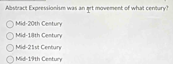 Abstract Expressionism was an art movement of what century?
Mid-20th Century
Mid-18th Century
Mid-21st Century
Mid-19th Century