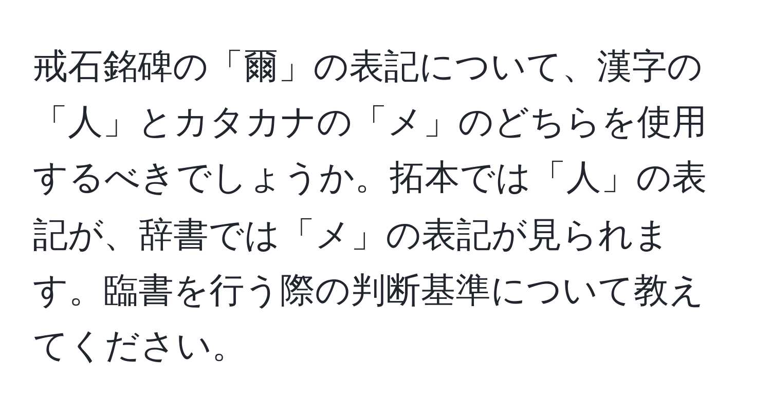 戒石銘碑の「爾」の表記について、漢字の「人」とカタカナの「メ」のどちらを使用するべきでしょうか。拓本では「人」の表記が、辞書では「メ」の表記が見られます。臨書を行う際の判断基準について教えてください。