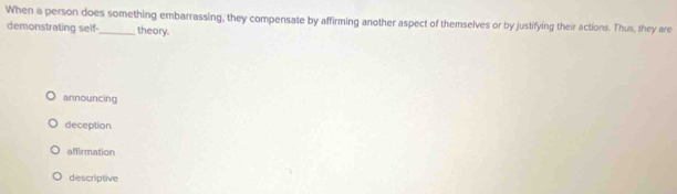 When a person does something embarrassing, they compensate by affirming another aspect of themselves or by justifying their actions. Thus, they are
demonstrating self- theory.
announcing
deception
affirmation
descriptive