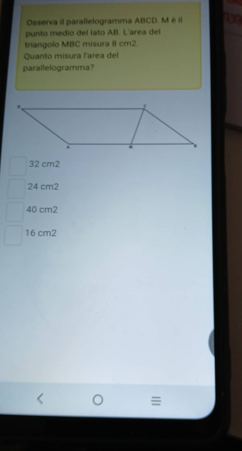 Osserva il parallelogramma ABCD. M è il
punto medio del lato AB. L'area del
triangolo MBC misura 8 cm2.
Quanto misura l'area del
parallelogramma?
32 cm2
24 cm2
40 cm2
16 cm2