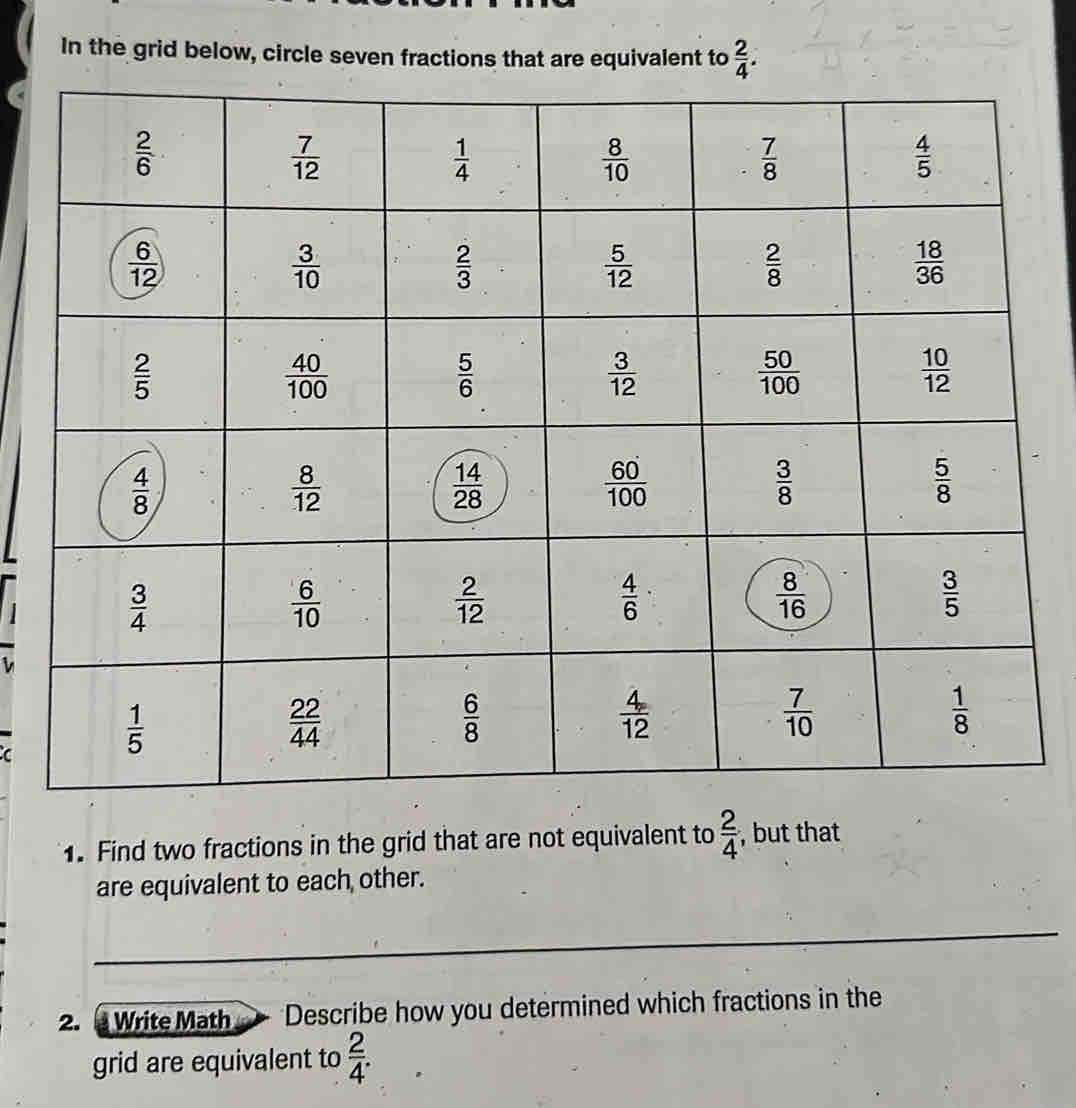 In the grid below, circle seven fractions that are equivalent to  2/4 .
1. Find two fractions in the grid that are not equivalent to  2/4  , but that
are equivalent to each other.
2.  Write Math Describe how you determined which fractions in the
grid are equivalent to  2/4 .