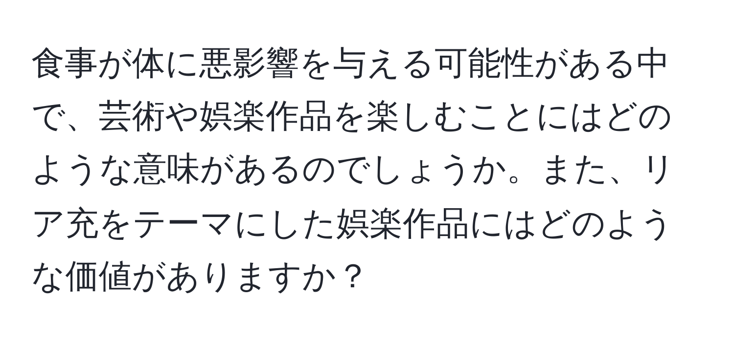 食事が体に悪影響を与える可能性がある中で、芸術や娯楽作品を楽しむことにはどのような意味があるのでしょうか。また、リア充をテーマにした娯楽作品にはどのような価値がありますか？