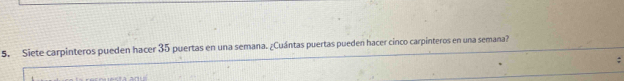 Siete carpinteros pueden hacer 35 puertas en una semana. ¿Cuántas puertas pueden hacer cinco carpinteros en una semana? 
: