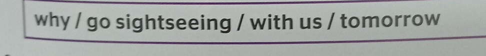 why / go sightseeing / with us / tomorrow