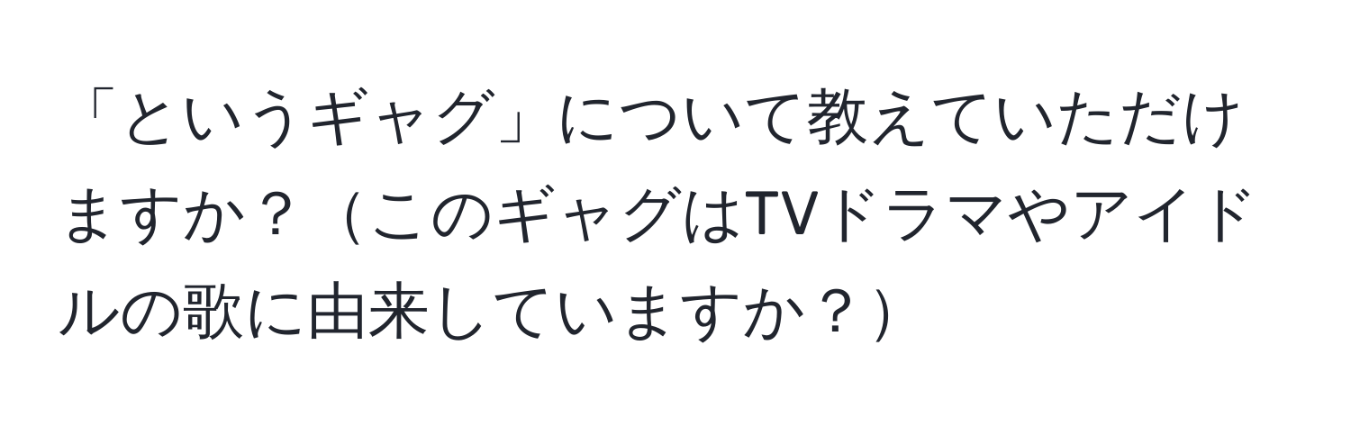 「というギャグ」について教えていただけますか？このギャグはTVドラマやアイドルの歌に由来していますか？