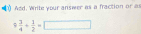 Add. Write your answer as a fraction or as
9 3/4 + 1/2 =□