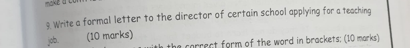 make a con 
9. Write a formal letter to the director of certain school applying for a teaching 
job. (10 marks) 
the correct form of the word in brackets; (10 marks)