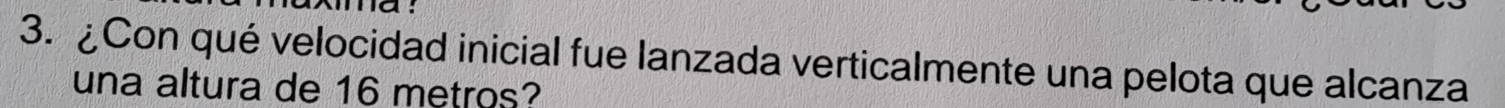a: 
3. ¿Con qué velocidad inicial fue lanzada verticalmente una pelota que alcanza 
una altura de 16 metros?