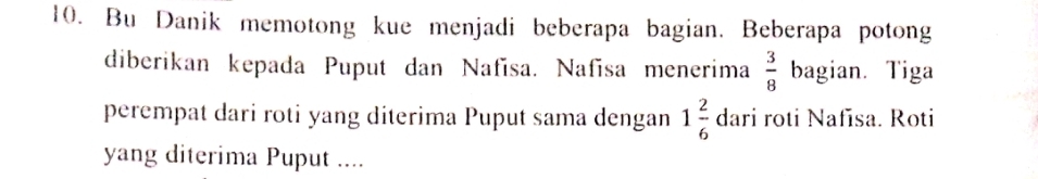 Bu Danik memotong kue menjadi beberapa bagian. Beberapa potong 
diberikan kepada Puput dan Nafīsa. Nafīsa menerima  3/8  bagian. Tiga 
perempat dari roti yang diterima Puput sama dengan 1 2/6  dari roti Nafīsa. Roti 
yang diterima Puput ....