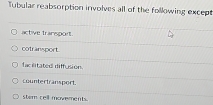 Tubular reabsorption involves all of the following except
active transport.
cotransport
facilitated diffusion.
countertransport.
stem cell movements.