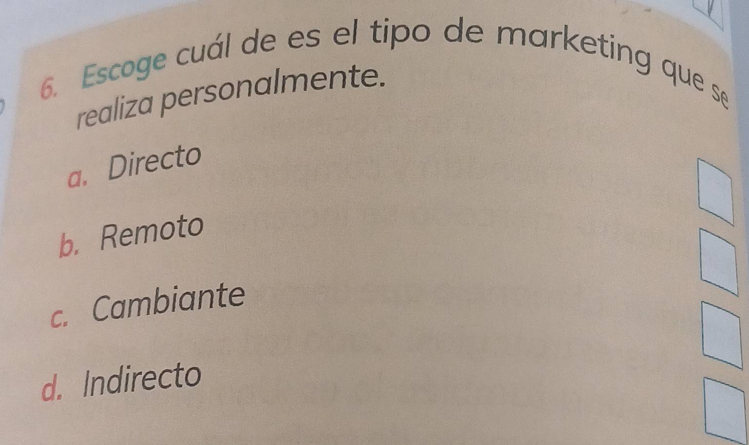 Escoge cuál de es el tipo de marketing que se
realiza personalmente.
a. Directo
b. Remoto
c. Cambiante
d. Indirecto