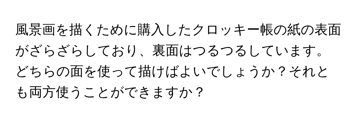 風景画を描くために購入したクロッキー帳の紙の表面がざらざらしており、裏面はつるつるしています。どちらの面を使って描けばよいでしょうか？それとも両方使うことができますか？