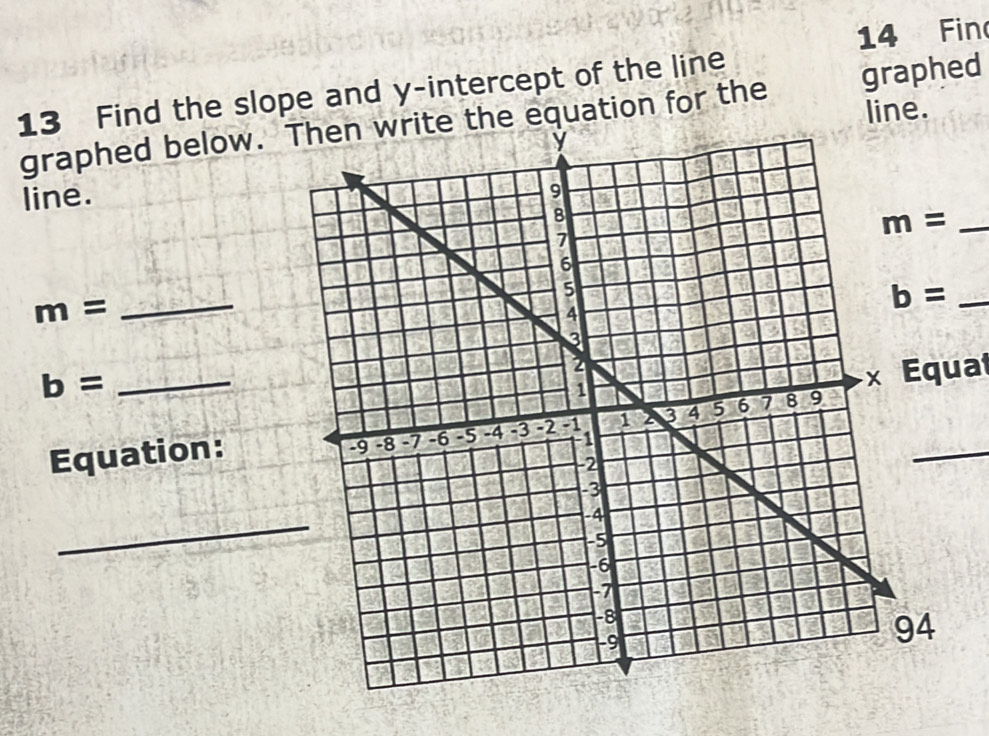 Fin 
13 Find the slope and y-intercept of the line 
line. 
graphed below. equation for the graphed 
line. 
_ m=
m= _ 
_ b=
b= _ 
Equation: x Equat 
_