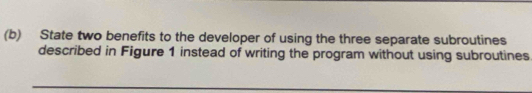 State two benefits to the developer of using the three separate subroutines 
described in Figure 1 instead of writing the program without using subroutines