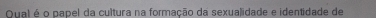 Qual é o papel da cultura na formação da sexualidade e identidade de