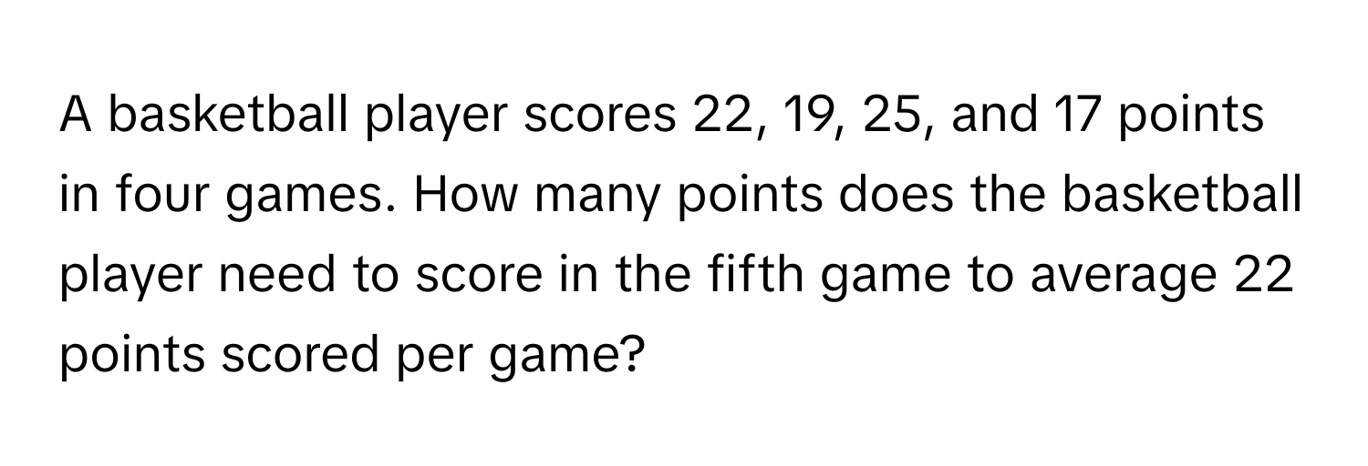 A basketball player scores 22, 19, 25, and 17 points in four games. How many points does the basketball player need to score in the fifth game to average 22 points scored per game?