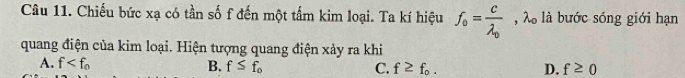 Chiếu bức xạ có tần số f đến một tấm kim loại. Ta kí hiệu f_0=frac clambda _0 , λ là bước sóng giới hạn
quang điện của kim loại. Hiện tượng quang điện xảy ra khi
A. f B. f≤ f_o C. f≥ f_0. D. f≥ 0