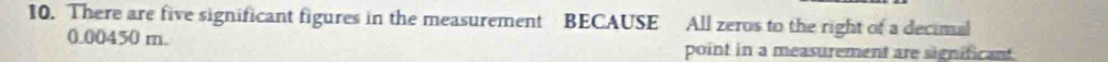 There are five significant figures in the measurement BECAUSE All zeros to the right of a decimal
0.00450 m. point in a measurement are significant