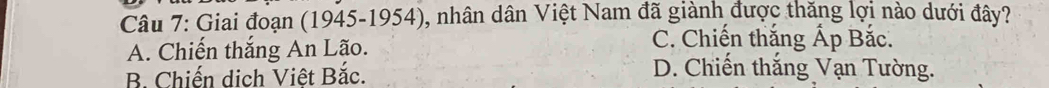 Giai đoạn (1945-1954) 0, nhân dân Việt Nam đã giành được thăng lợi nào dưới đây?
A. Chiến thắng An Lão.
C. Chiến thắng Ấp Bắc.
B. Chiến dịch Việt Bắc.
D. Chiến thắng Vạn Tường.
