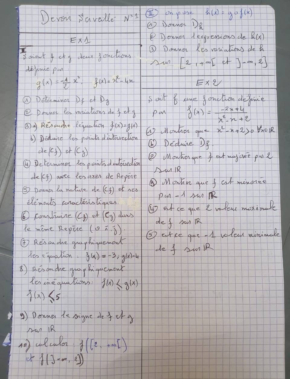 Devou savelle N^(_ circ)1 I on yise h(x)=gcirc f(x)
() Doanen DR
E* 1
②Downer fexgressions de h(x)
Saient for g deaa sonctiow
③ Donner Res vouiations de a
Aun [2,+∈fty [et]-∈fty ,2]
dejinie pan.
g(x)=- 1/2 x^3;f(x)=x^2-4x
E* 2
①Detemina Df e D_g soil 8 sme 8onction definie
② Donner fos vaniatioms defet g pan f(x)= (-2x+4)/x^2-x+2 
③a) Renouche Pequation f(x)=g(x) G cndien que x^2-x+2>0forall x∈ IR
6) Dedune les proints dintueclion ⑥ Deduine Df
de(C_f)cf(C_g)
② Monken gue 4est megciee pun?
④ Determiner Yes points dinlesedion
AulR
de (f) awed lesaxes de Repene
③Mowhn que faf minonce
⑤ Donmen ta noture dc (3 ) et nes
pan-u
elements conaclentsliques
⑥ comltuine (C_3 et (e_y) dows ① etce que e vofew moxinole
Pe mime Repere (6overline noverline y). de f runk
④ Rei on che gua phiquemonk ⑤ erce que. 1 voleal minimale
de f 2R
Yes equalion. f(x)=-3;g(x)=4
8 Beson che guap hiquement
Ro tne quations. f(x)≤ g(x)
f(x)≤ 5
③) Downer te signe defet g
run RR
(0 colculon f([2,+∈fty [)
et f(3-∈fty ,2])