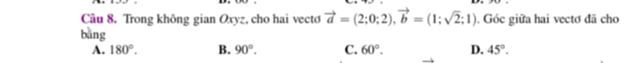 Trong không gian Oxyz, cho hai vecto vector a=(2;0;2), vector b=(1;sqrt(2);1). Góc giữa hai vectơ đã cho
bǎng
A. 180°. B. 90°. C. 60°. D. 45°.