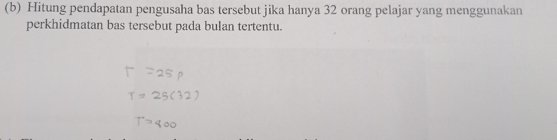 Hitung pendapatan pengusaha bas tersebut jika hanya 32 orang pelajar yang menggunakan 
perkhidmatan bas tersebut pada bulan tertentu.