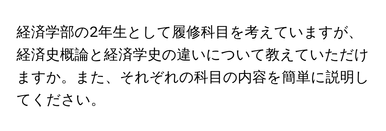 経済学部の2年生として履修科目を考えていますが、経済史概論と経済学史の違いについて教えていただけますか。また、それぞれの科目の内容を簡単に説明してください。