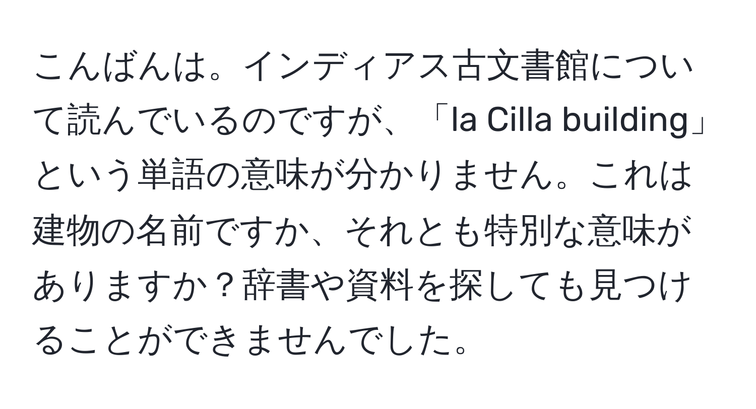 こんばんは。インディアス古文書館について読んでいるのですが、「la Cilla building」という単語の意味が分かりません。これは建物の名前ですか、それとも特別な意味がありますか？辞書や資料を探しても見つけることができませんでした。