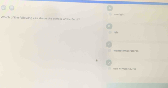 sunlight
Which of the following can shape the surface of the Earth?
B
rain
warm temperatures
cool temperatures