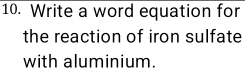 Write a word equation for 
the reaction of iron sulfate 
with aluminium.