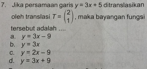 Jika persamaan garis y=3x+5 ditranslasikan
oleh translasi T=beginpmatrix 2 1endpmatrix , maka bayangan fungsi
tersebut adalah ....
a. y=3x-9
b. y=3x
C. y=2x-9
d. y=3x+9