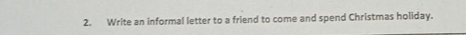 Write an informal letter to a friend to come and spend Christmas holiday.