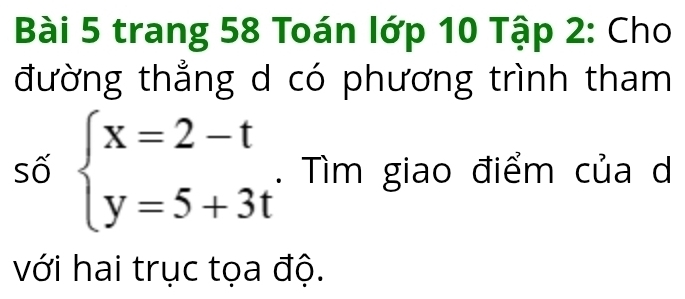 trang 58 Toán lớp 10 Tập 2: Cho 
đường thẳng d có phương trình tham 
số beginarrayl x=2-t y=5+3tendarray. Tìm giao điểm của d 
với hai trục tọa độ.