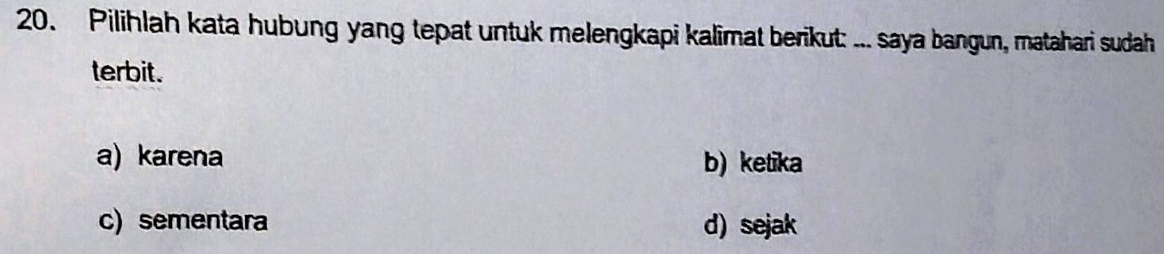 Pilihlah kata hubung yang tepat untuk melengkapi kalimat berikut: ... saya bangun, matahari sudah
terbit.
a) karena b) ketika
c) sementara d) sejak